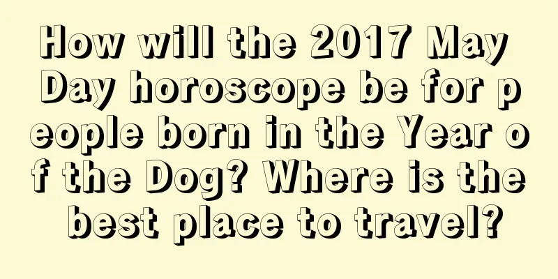 How will the 2017 May Day horoscope be for people born in the Year of the Dog? Where is the best place to travel?