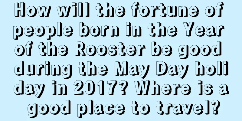 How will the fortune of people born in the Year of the Rooster be good during the May Day holiday in 2017? Where is a good place to travel?