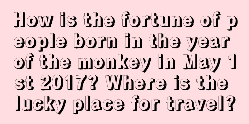 How is the fortune of people born in the year of the monkey in May 1st 2017? Where is the lucky place for travel?