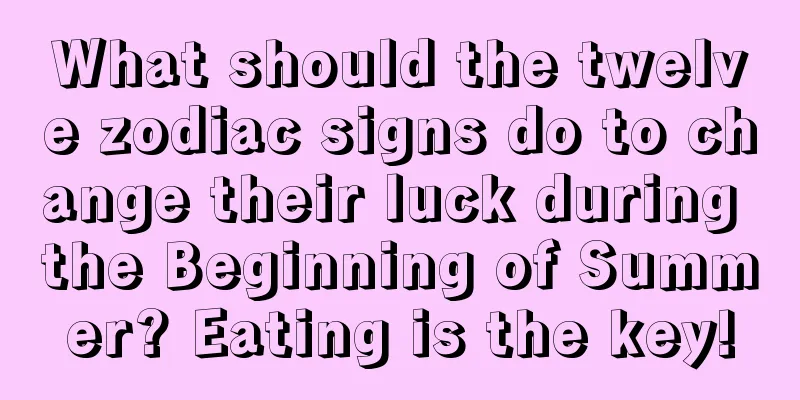 What should the twelve zodiac signs do to change their luck during the Beginning of Summer? Eating is the key!