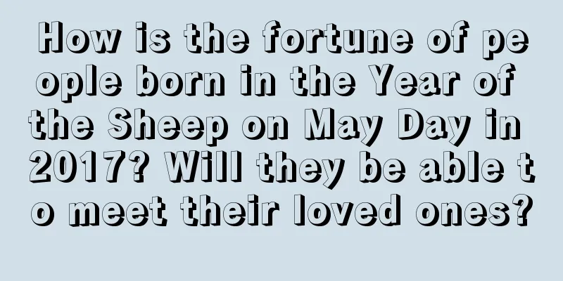 How is the fortune of people born in the Year of the Sheep on May Day in 2017? Will they be able to meet their loved ones?