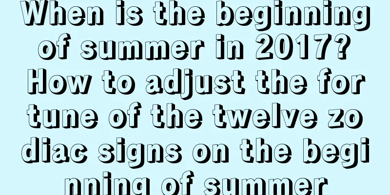 When is the beginning of summer in 2017? How to adjust the fortune of the twelve zodiac signs on the beginning of summer