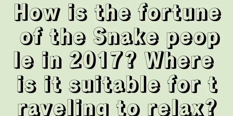 How is the fortune of the Snake people in 2017? Where is it suitable for traveling to relax?