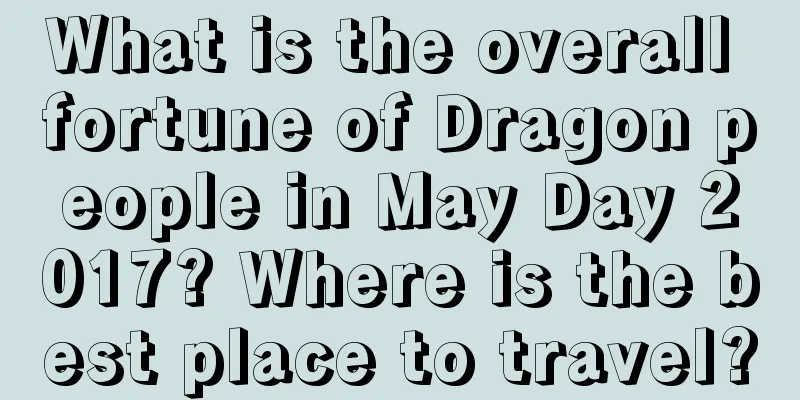 What is the overall fortune of Dragon people in May Day 2017? Where is the best place to travel?