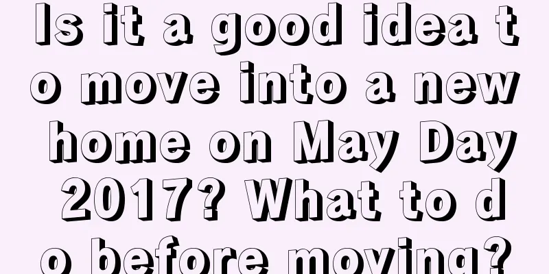 Is it a good idea to move into a new home on May Day 2017? What to do before moving?