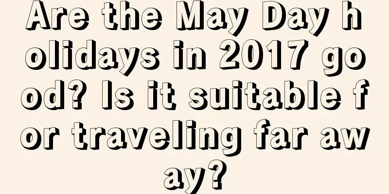Are the May Day holidays in 2017 good? Is it suitable for traveling far away?