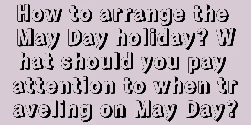 How to arrange the May Day holiday? What should you pay attention to when traveling on May Day?