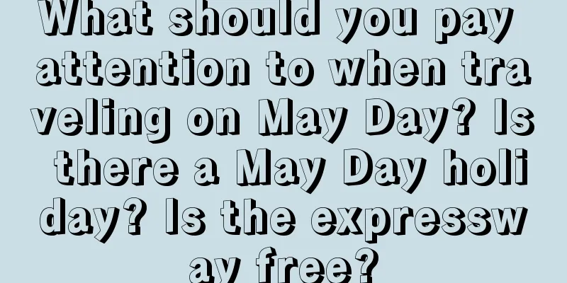 What should you pay attention to when traveling on May Day? Is there a May Day holiday? Is the expressway free?
