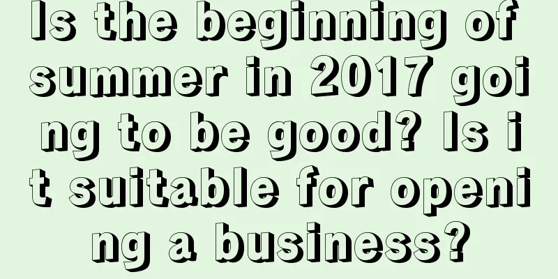 Is the beginning of summer in 2017 going to be good? Is it suitable for opening a business?
