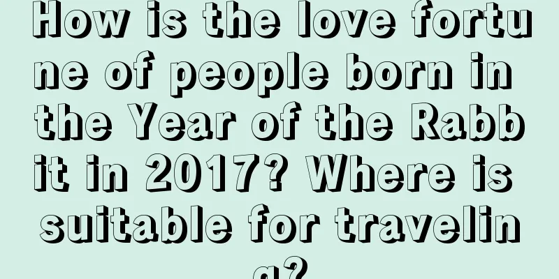 How is the love fortune of people born in the Year of the Rabbit in 2017? Where is suitable for traveling?