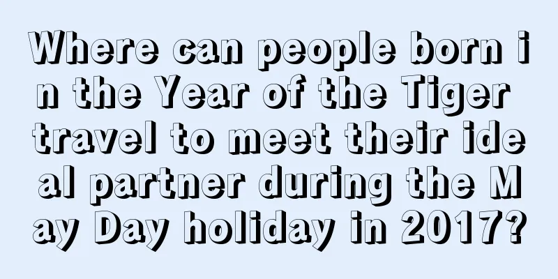 Where can people born in the Year of the Tiger travel to meet their ideal partner during the May Day holiday in 2017?