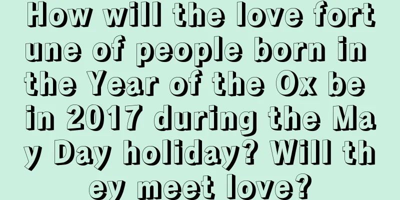 How will the love fortune of people born in the Year of the Ox be in 2017 during the May Day holiday? Will they meet love?