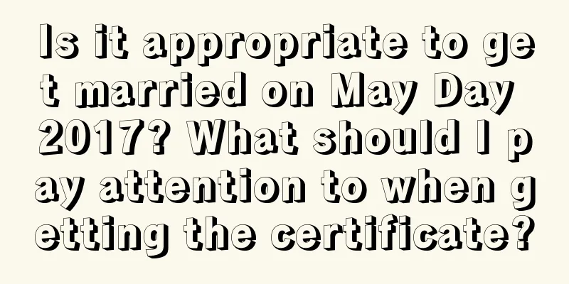 Is it appropriate to get married on May Day 2017? What should I pay attention to when getting the certificate?