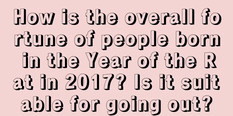 How is the overall fortune of people born in the Year of the Rat in 2017? Is it suitable for going out?