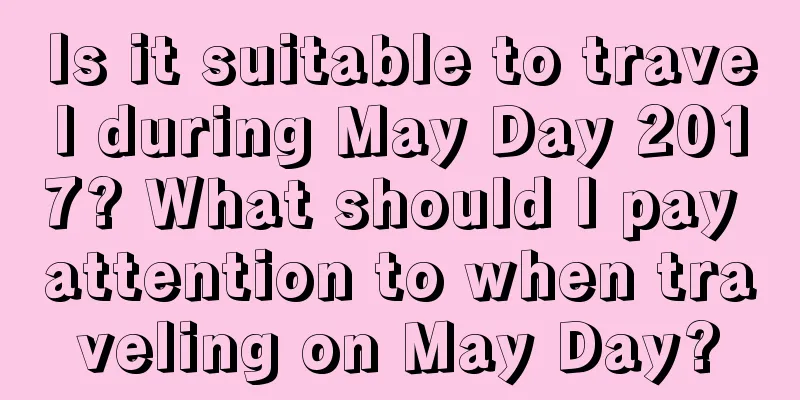 Is it suitable to travel during May Day 2017? What should I pay attention to when traveling on May Day?