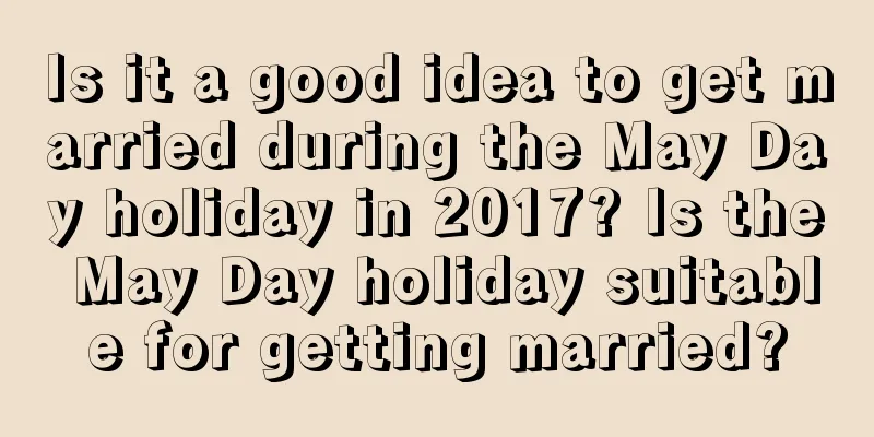 Is it a good idea to get married during the May Day holiday in 2017? Is the May Day holiday suitable for getting married?