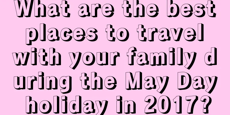 What are the best places to travel with your family during the May Day holiday in 2017?
