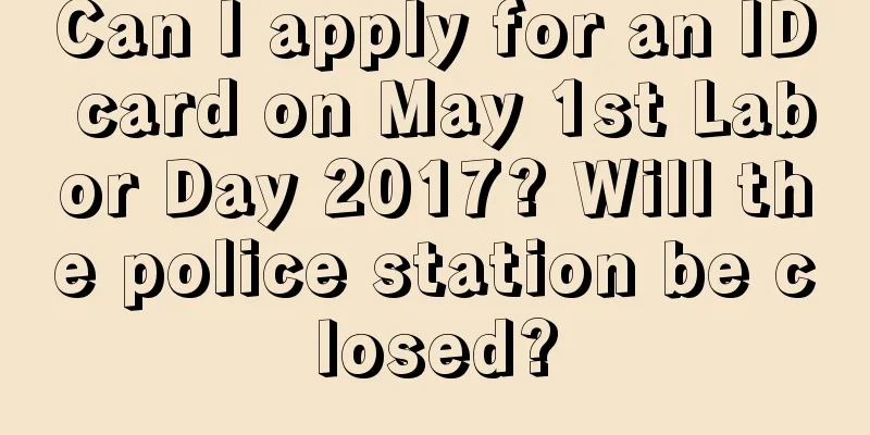 Can I apply for an ID card on May 1st Labor Day 2017? Will the police station be closed?