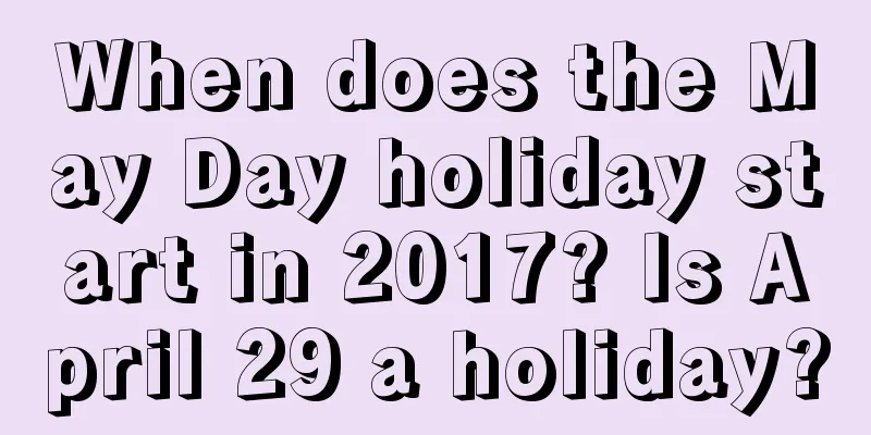When does the May Day holiday start in 2017? Is April 29 a holiday?