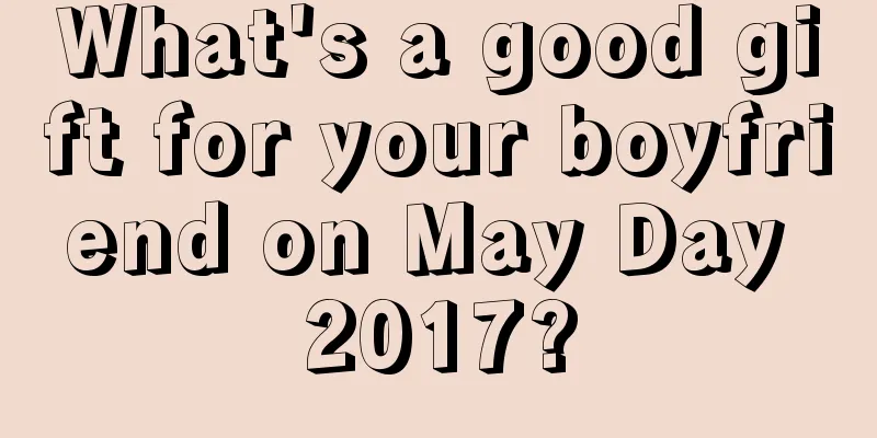 What's a good gift for your boyfriend on May Day 2017?