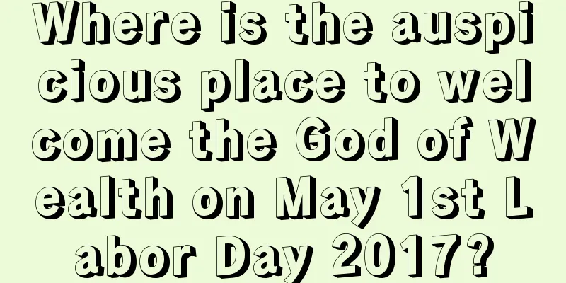 Where is the auspicious place to welcome the God of Wealth on May 1st Labor Day 2017?