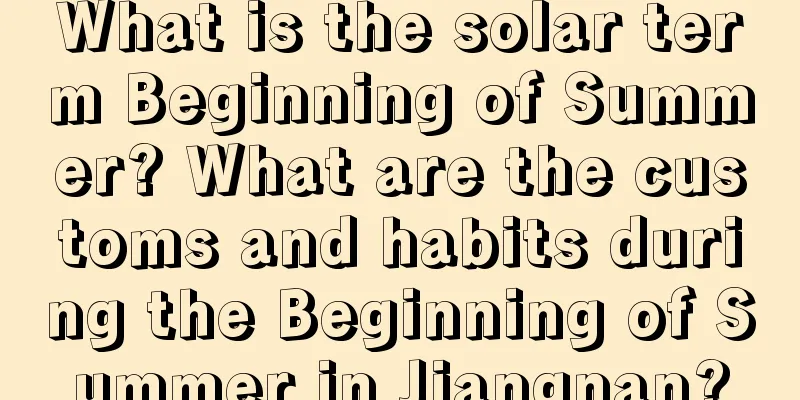 What is the solar term Beginning of Summer? What are the customs and habits during the Beginning of Summer in Jiangnan?