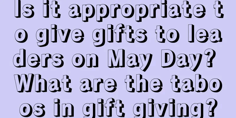 Is it appropriate to give gifts to leaders on May Day? What are the taboos in gift giving?