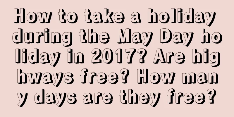 How to take a holiday during the May Day holiday in 2017? Are highways free? How many days are they free?