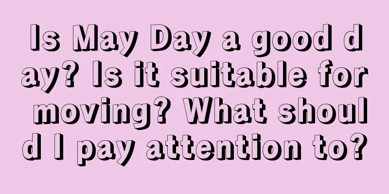 Is May Day a good day? Is it suitable for moving? What should I pay attention to?