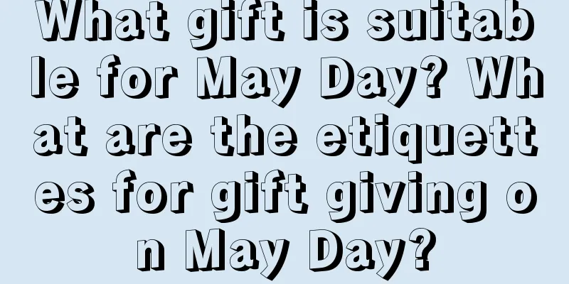 What gift is suitable for May Day? What are the etiquettes for gift giving on May Day?