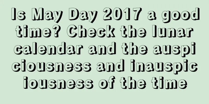 Is May Day 2017 a good time? Check the lunar calendar and the auspiciousness and inauspiciousness of the time