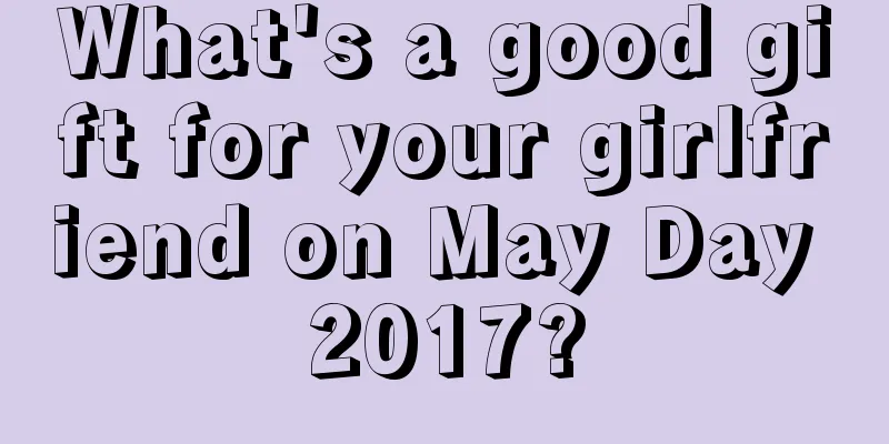 What's a good gift for your girlfriend on May Day 2017?