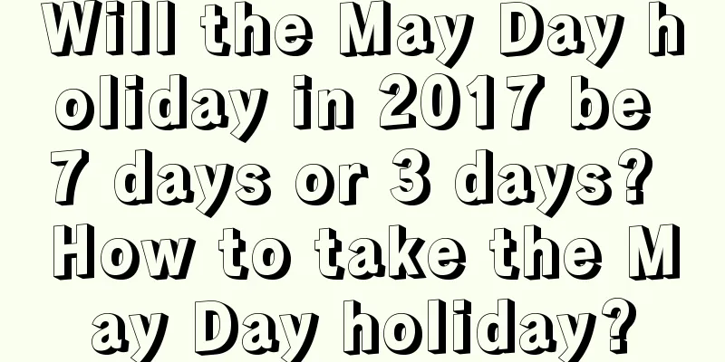 Will the May Day holiday in 2017 be 7 days or 3 days? How to take the May Day holiday?