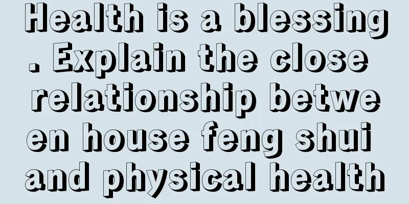 Health is a blessing. Explain the close relationship between house feng shui and physical health