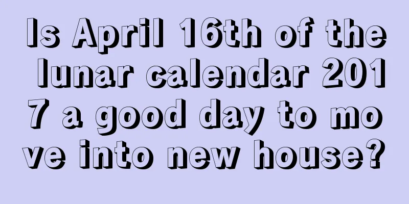 Is April 16th of the lunar calendar 2017 a good day to move into new house?