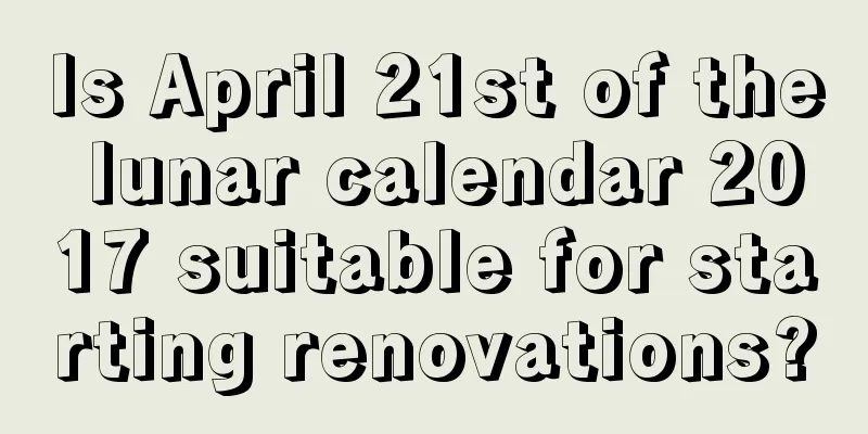 Is April 21st of the lunar calendar 2017 suitable for starting renovations?