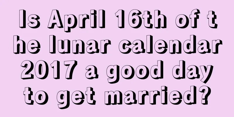 Is April 16th of the lunar calendar 2017 a good day to get married?