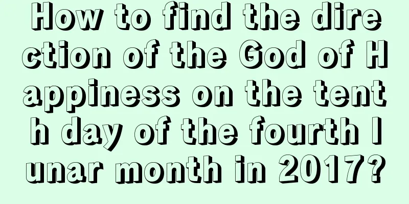 How to find the direction of the God of Happiness on the tenth day of the fourth lunar month in 2017?