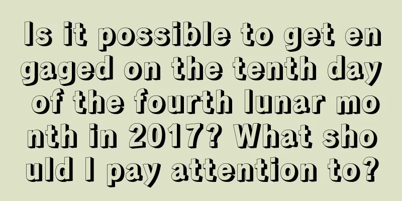 Is it possible to get engaged on the tenth day of the fourth lunar month in 2017? What should I pay attention to?