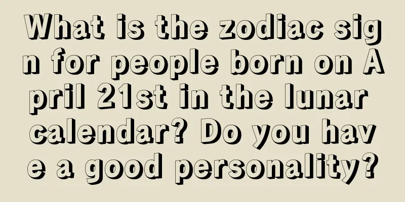 What is the zodiac sign for people born on April 21st in the lunar calendar? Do you have a good personality?