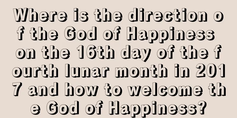Where is the direction of the God of Happiness on the 16th day of the fourth lunar month in 2017 and how to welcome the God of Happiness?