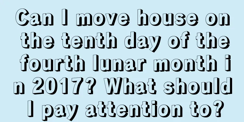 Can I move house on the tenth day of the fourth lunar month in 2017? What should I pay attention to?