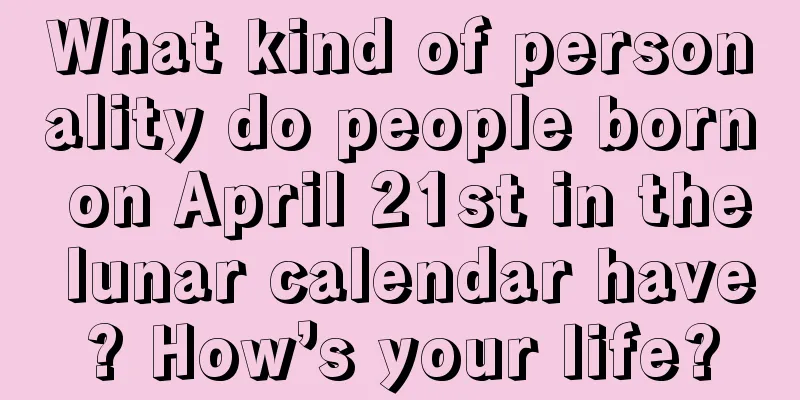 What kind of personality do people born on April 21st in the lunar calendar have? How’s your life?