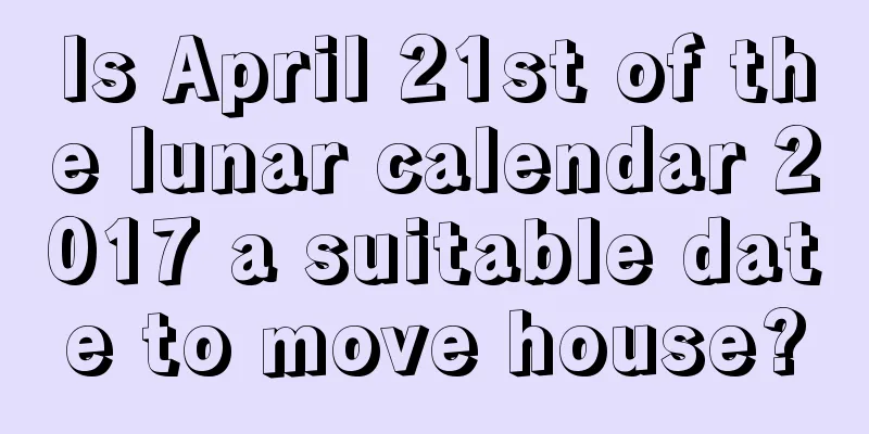 Is April 21st of the lunar calendar 2017 a suitable date to move house?