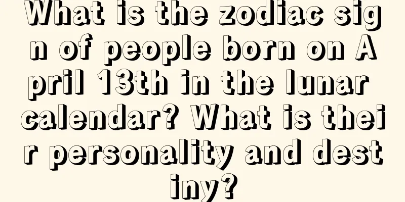 What is the zodiac sign of people born on April 13th in the lunar calendar? What is their personality and destiny?