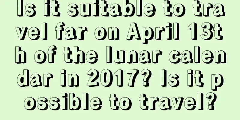Is it suitable to travel far on April 13th of the lunar calendar in 2017? Is it possible to travel?
