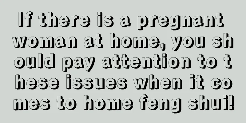 If there is a pregnant woman at home, you should pay attention to these issues when it comes to home feng shui!
