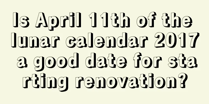 Is April 11th of the lunar calendar 2017 a good date for starting renovation?