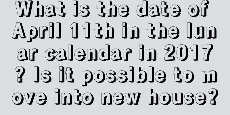What is the date of April 11th in the lunar calendar in 2017? Is it possible to move into new house?