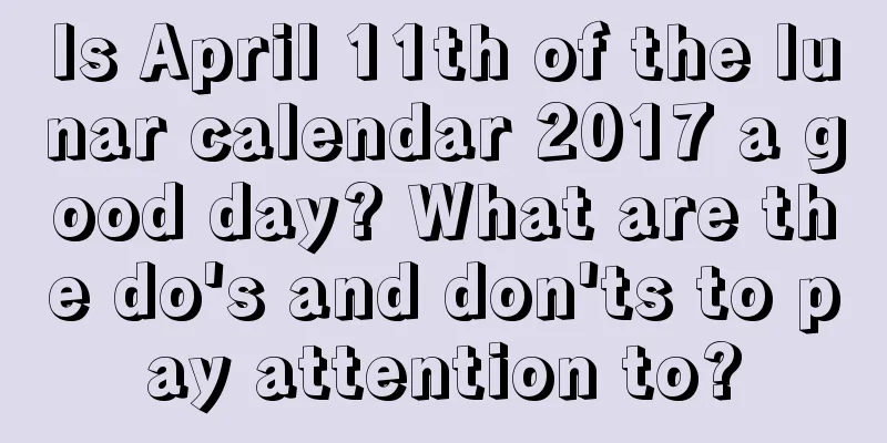 Is April 11th of the lunar calendar 2017 a good day? What are the do's and don'ts to pay attention to?